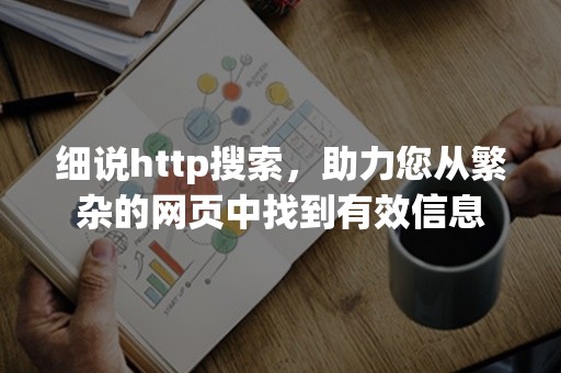 细说http搜索，助力您从繁杂的网页中找到有效信息