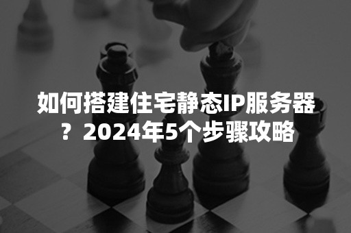 如何搭建住宅静态IP服务器？2024年5个步骤攻略