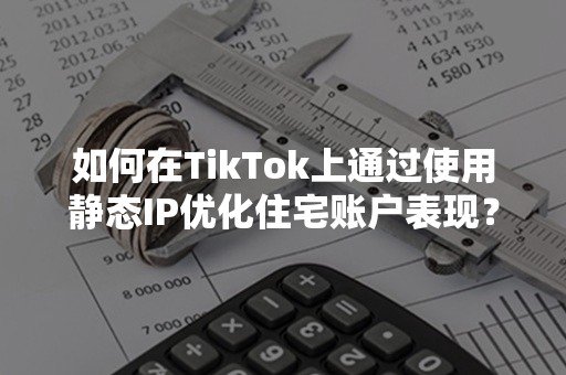 如何在TikTok上通过使用静态IP优化住宅账户表现？3大策略公开