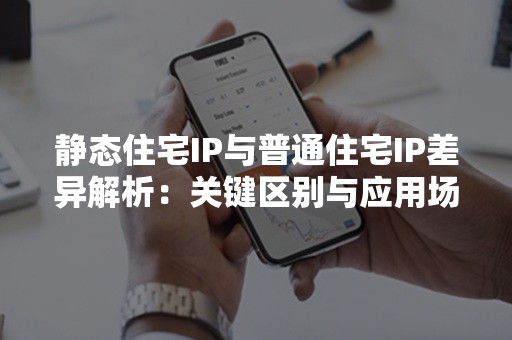 静态住宅IP与普通住宅IP差异解析：关键区别与应用场景一览