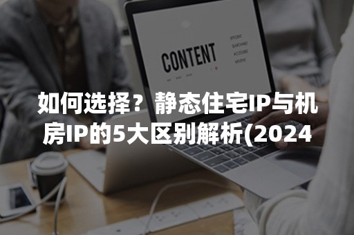 如何选择？静态住宅IP与机房IP的5大区别解析(2024完全指南)