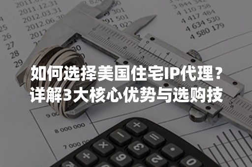 如何选择美国住宅IP代理？详解3大核心优势与选购技巧(2024版)