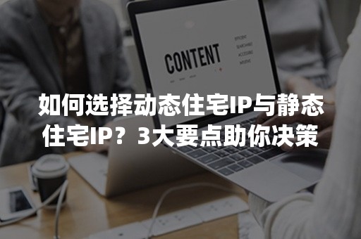 如何选择动态住宅IP与静态住宅IP？3大要点助你决策(2024版)