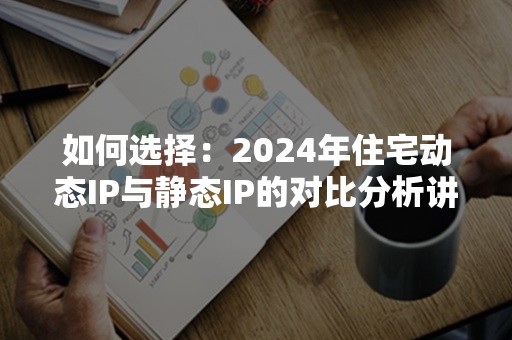 如何选择：2024年住宅动态IP与静态IP的对比分析讲解