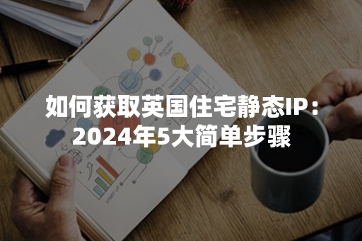 如何获取英国住宅静态IP：2024年5大简单步骤