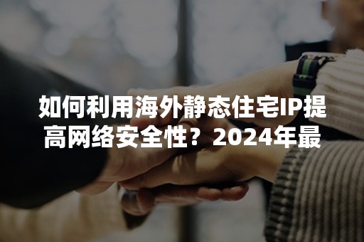 如何利用海外静态住宅IP提高网络安全性？2024年最新攻略