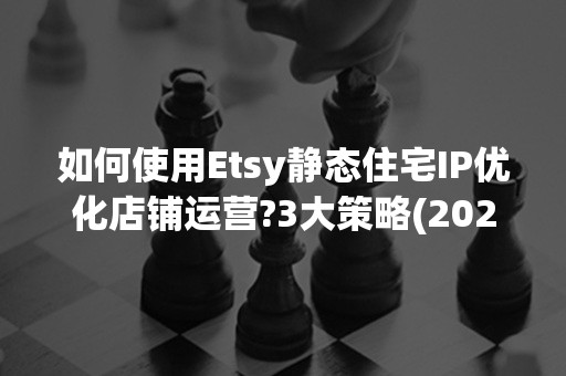 如何使用Etsy静态住宅IP优化店铺运营?3大策略(2024版)