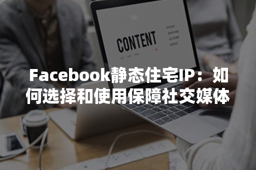 Facebook静态住宅IP：如何选择和使用保障社交媒体管理效率?