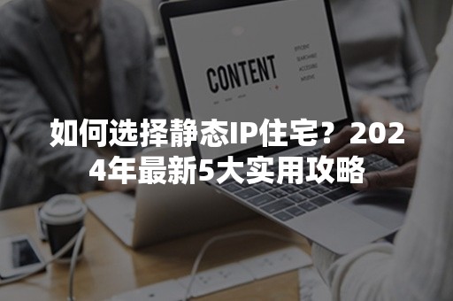 如何选择静态IP住宅？2024年最新5大实用攻略