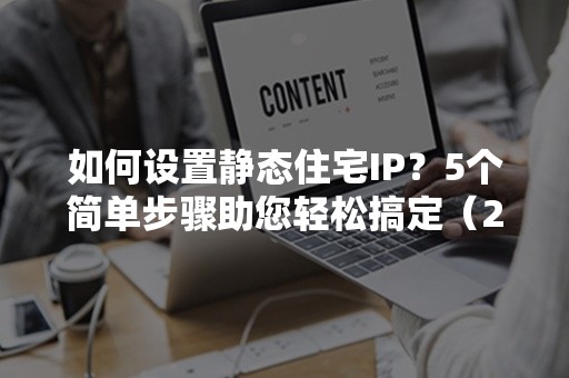 如何设置静态住宅IP？5个简单步骤助您轻松搞定（2024更新）