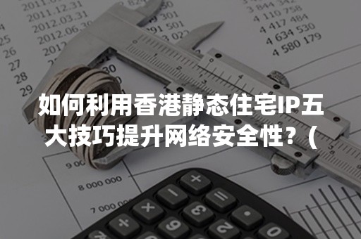 如何利用香港静态住宅IP五大技巧提升网络安全性？(附2024指南)