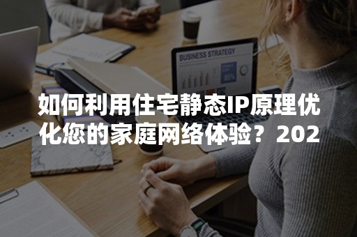 如何利用住宅静态IP原理优化您的家庭网络体验？2024年最新指南