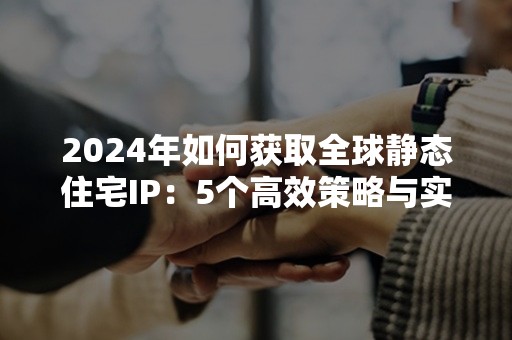 2024年如何获取全球静态住宅IP：5个高效策略与实践案例