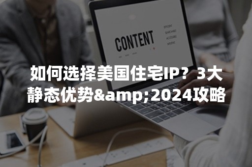 如何选择美国住宅IP？3大静态优势&2024攻略