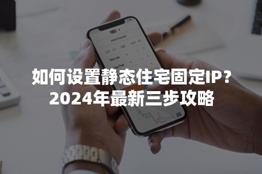 如何设置静态住宅固定IP？2024年最新三步攻略