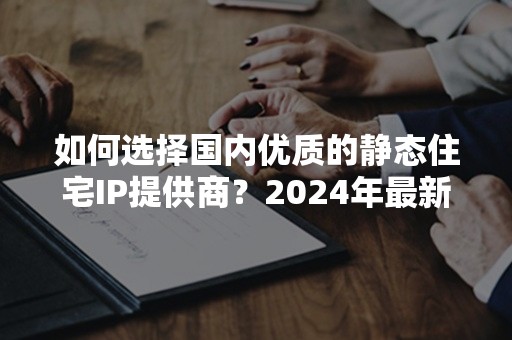 如何选择国内优质的静态住宅IP提供商？2024年最新攻略