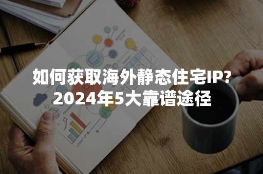 如何获取海外静态住宅IP?2024年5大靠谱途径