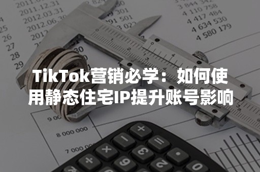 TikTok营销必学：如何使用静态住宅IP提升账号影响力