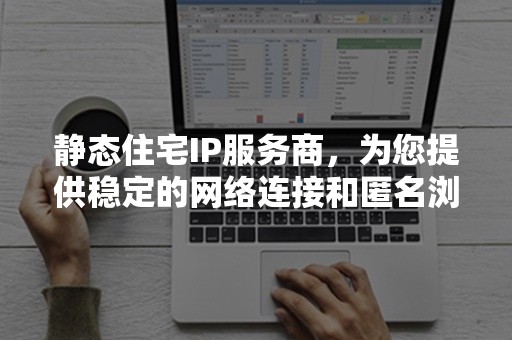 静态住宅IP服务商，为您提供稳定的网络连接和匿名浏览体验