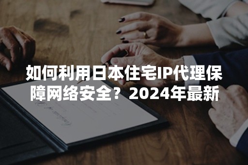 如何利用日本住宅IP代理保障网络安全？2024年最新攻略