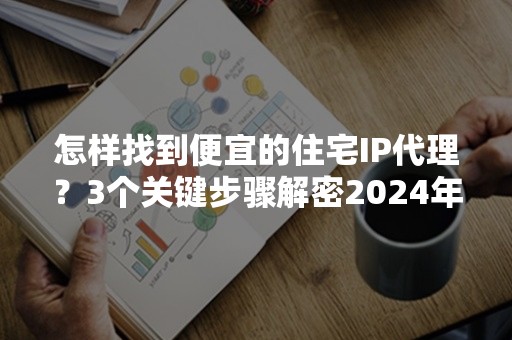 怎样找到便宜的住宅IP代理？3个关键步骤解密2024年节约技巧