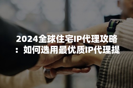 2024全球住宅IP代理攻略：如何选用最优质IP代理提升匿名性