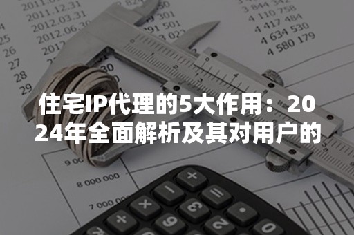 住宅IP代理的5大作用：2024年全面解析及其对用户的影响