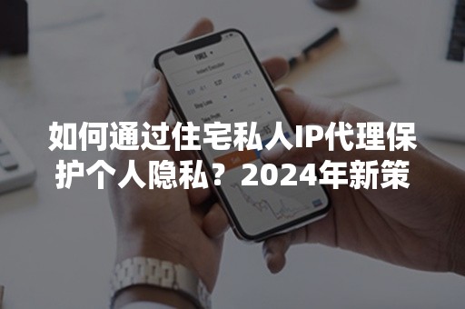 如何通过住宅私人IP代理保护个人隐私？2024年新策略解析