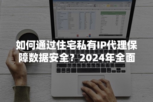 如何通过住宅私有IP代理保障数据安全？2024年全面指南