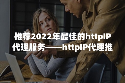 推荐2022年最佳的httpIP代理服务——httpIP代理推荐2022