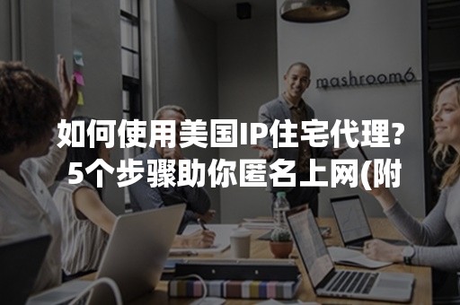 如何使用美国IP住宅代理? 5个步骤助你匿名上网(附2024攻略)