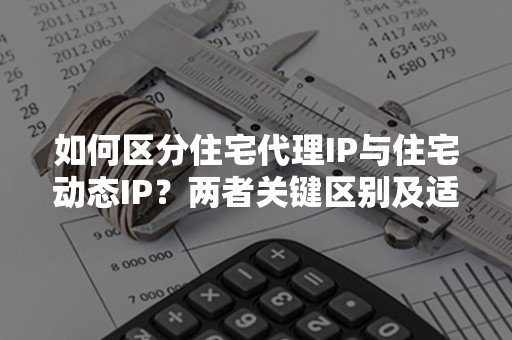 如何区分住宅代理IP与住宅动态IP？两者关键区别及适用场景