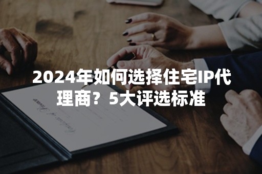 2024年如何选择住宅IP代理商？5大评选标准