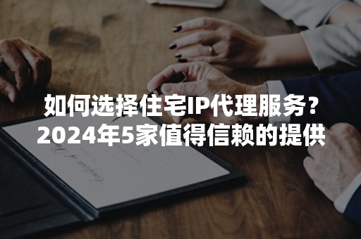 如何选择住宅IP代理服务？2024年5家值得信赖的提供商