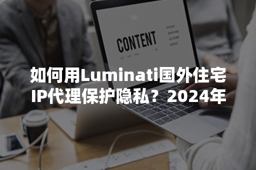 如何用Luminati国外住宅IP代理保护隐私？2024年使用技巧大公开