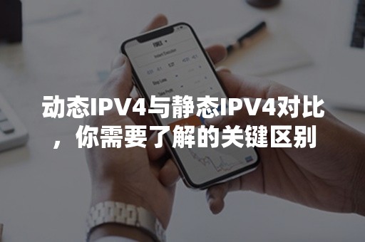 动态IPV4与静态IPV4对比，你需要了解的关键区别