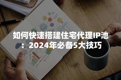 如何快速搭建住宅代理IP池：2024年必备5大技巧