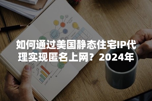 如何通过美国静态住宅IP代理实现匿名上网？2024年最新攻略