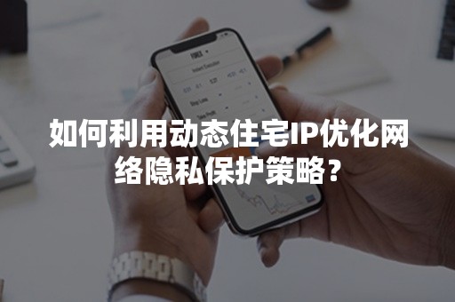 如何利用动态住宅IP优化网络隐私保护策略？