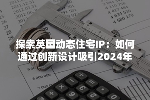 探索英国动态住宅IP：如何通过创新设计吸引2024年的居住者？