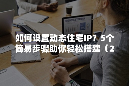 如何设置动态住宅IP？5个简易步骤助你轻松搭建（2024实用指南）