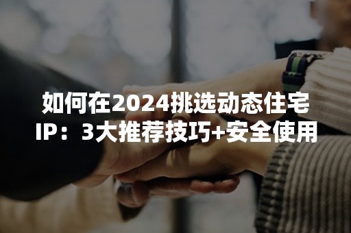 如何在2024挑选动态住宅IP：3大推荐技巧+安全使用指南