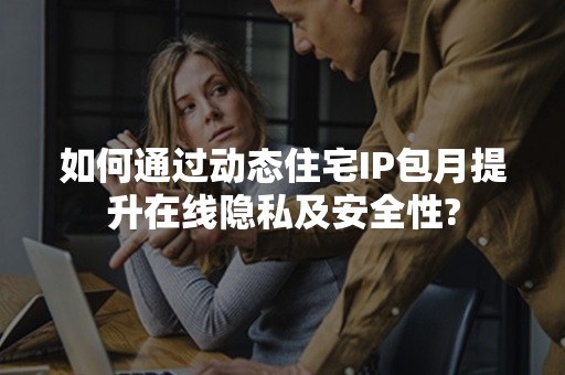 如何通过动态住宅IP包月提升在线隐私及安全性?