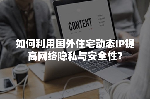 如何利用国外住宅动态IP提高网络隐私与安全性？