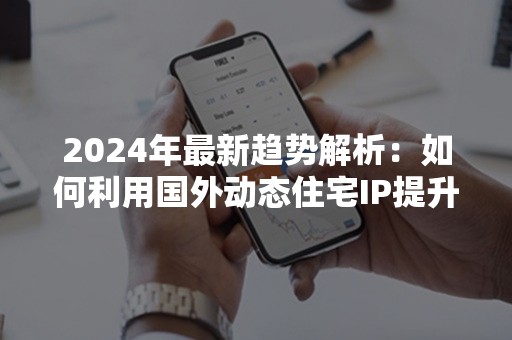 2024年最新趋势解析：如何利用国外动态住宅IP提升网络体验？