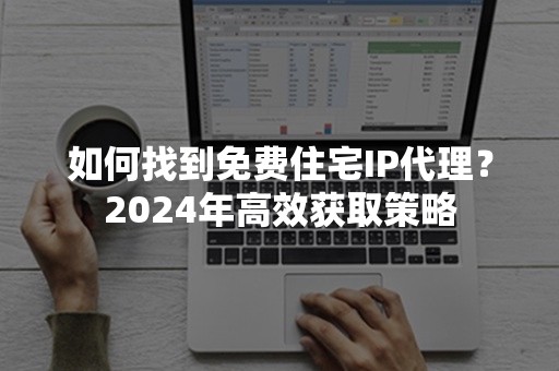 如何找到免费住宅IP代理？2024年高效获取策略