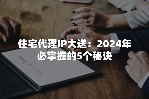 住宅代理IP大送：2024年必掌握的5个秘诀