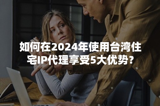 如何在2024年使用台湾住宅IP代理享受5大优势？