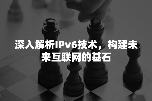 深入解析IPv6技术，构建未来互联网的基石