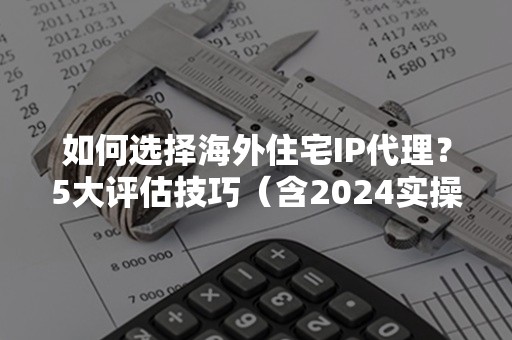 如何选择海外住宅IP代理？5大评估技巧（含2024实操指南）